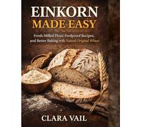 EINKORN MADE EASY: Fresh-Milled Flour, Foolproof Recipes, and Better Baking with Nature’s Original Wheat