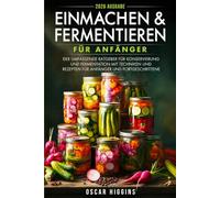 Einmachen und Fermentieren für Anfänger: Der umfassende Ratgeber für Konservierung und Fermentation mit Techniken und Rezepten für Anfänger und Fortgeschrittene