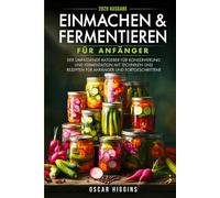 Einmachen und Fermentieren für Anfänger: Der umfassende Ratgeber für Konservierung und Fermentation mit Techniken und Rezepten für Anfänger und Fortgeschrittene