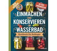 Einmachen und Konservieren im Wasserbad KOCHBUCH für Anfänger: Eine Schritt-für-Schritt-Anleitung zur sicheren Aufbewahrung in Gläsern zu saisonalen Gemüserezepten und zur langfristigen Lebensmittels