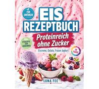 Eis Rezeptbuch in Farbe: Proteinreich ohne Zucker! Eiscreme, Gelato, Frozen Joghurt: Eisrezepte zum Abnehmen und selber machen mit und ohne Eismaschine - auch für Anfänger