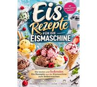Eis Rezepte für die Eismaschine: Die besten und leckersten Eis Rezepte aus der Eismaschine zum Selbermachen | Vollbebildert