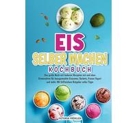 Eis selber machen Kochbuch: Das große Buch mit leckeren Rezepten mit und ohne Eismaschine für hausgemachte Eiscreme, Sorbets, Frozen Yogurt und mehr. Mit hilfreichem Ratgeber voller Tipps