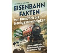 Eisenbahnfakten von Dampflok bis Hochgeschwindigkeit: Faszinierende Rekorde, Kuriositäten und Legenden aus der Welt der Züge. Das ideale Geschenk für Eisenbahnliebhaber, Lokführer und Modellbahnfans
