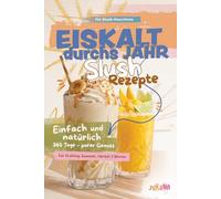 Eiskalt durchs Jahr: Das Slush Rezeptbuch für 365 Tage Genuss - Natürliche Lieblingsrezepte für Frühling, Sommer, Herbst und Winter, mit einfachen Zutaten für erfrischende Vielfalt zu Hause