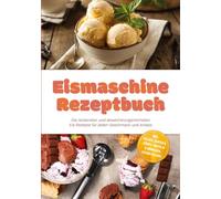 Eismaschine Rezeptbuch: Die leckersten und abwechslungsreichsten Eis Rezepte für jeden Geschmack und Anlass - inkl. Gelato, Saucen & Sirupe, Waffeln & Hörnchen, Eistorten uvm.