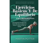 Ejercicios Básicos Y De Equilibrio Para Principiantes: Entrenamientos Sencillos Para Desarrollar Fuerza, Mejorar La Postura Y Aliviar El Dolor De Espalda