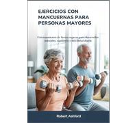 EJERCICIOS CON MANCUERNAS PARA PERSONAS MAYORES: Entrenamientos de fuerza seguros para desarrollar músculos, equilibrio y movilidad diaria