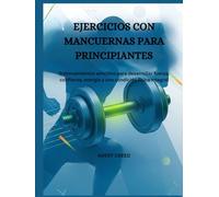 EJERCICIOS CON MANCUERNAS PARA PRINCIPIANTES: Entrenamientos sencillos para desarrollar fuerza, confianza, energía y una condición física integral