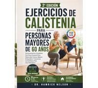 Ejercicios De Calistenia Para Personas Mayores De 60 Años: Entrenamientos Completos Con Peso Corporal Para Desarrollar Fuerza, Mejorar El Equilibrio Y Aumentar La Confianza Para Una Vida Activa