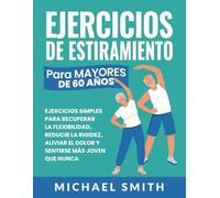 Ejercicios De Estiramiento Para Mayores De 60 Años: Ejercicios Simples Para Recuperar La Flexibilidad, Reducir La Rigidez, Aliviar El Dolor Y Sentirse Más Joven Que Nunca