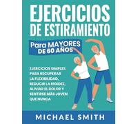 Ejercicios De Estiramiento Para Mayores De 60 Años: Ejercicios Simples Para Recuperar La Flexibilidad, Reducir La Rigidez, Aliviar El Dolor Y Sentirse Más Joven Que Nunca