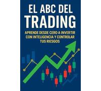 El ABC del Trading: Aprende desde cero a invertir con inteligencia y controlar tus riesgos: Guía práctica para principiantes: estrategias, disciplina y mentalidad...