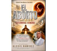 El Aborto: La Normalización del Exterminio Humano: Con Una Perspectiva Bíblica y Cristiana, del Pr. Misionero Alexis Ramírez
