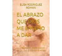 EL ABRAZO QUE DIOS ME ENSEÑO A DAR: LA HISTORIA DEL AMOR QUE ME FALTO...Y EL QUE SANÓ MI ALMA