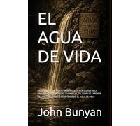 EL AGUA DE VIDA: UN DISCURSO QUE MUESTRA LA RIQUEZA Y LA GLORIA DE LA GRACIA Y DEL ESPÍRITU DEL EVANGELIO, TAL COMO SE EXPONEN EN LA ESCRITURA BAJO ... EL AGUA DE VIDA (Arthur W. Pink en español)