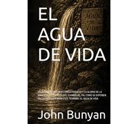 EL AGUA DE VIDA: UN DISCURSO QUE MUESTRA LA RIQUEZA Y LA GLORIA DE LA GRACIA Y DEL ESPÍRITU DEL EVANGELIO, TAL COMO SE EXPONEN EN LA ESCRITURA BAJO ... EL AGUA DE VIDA (Arthur W. Pink en español)