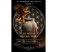 El agua hecha vino: Comentario al Evangelio de Juan según el Vedanta Advaita. Tomo I: Capítulos 1-6 (El Evangelio del Águila)