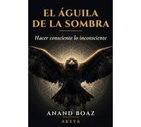 El Águila de la Sombra: Hacer consciente lo inconsciente: un camino para integrar la sombra y despertar la consciencia