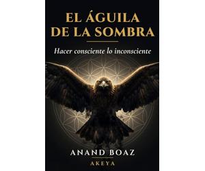 El Águila de la Sombra: Hacer consciente lo inconsciente: un camino para integrar la sombra y despertar la consciencia