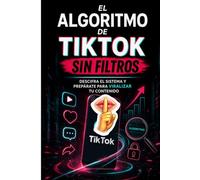 El Algoritmo de TikTok Sin Filtros.: Descifra el sistema y prepárate para viralizar tu contenido