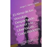El Alma de los Vínculos: Despertando el Amor y la Libertad en Cada Relación: De Cadenas Invisibles a Conexiones Auténticas: Un Viaje Transformador hacia Ti y los Demás