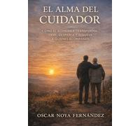EL ALMA DEL CUIDADOR: COMO EL ALZHEIMER TRANSFORMA, HIERE, DESPIERTA Y RENUEVA A QUIENES ACOMPAÑAN