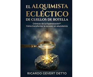El Alquimista E tico de Cuellos de Botella: Crónicas de la Espenovación®: Cómo transformar la escasez en abundancia