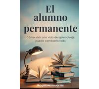 El alumno permanente: Cómo vivir una vida de aprendizaje puede cambiarlo todo