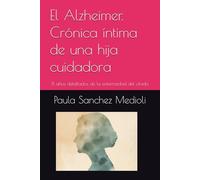 El Alzheimer. Crónica íntima de una hija cuidadora: 8 años detallados de la enfermedad del olvido