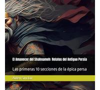 El Amanecer del Shahnameh: Relatos del Antiguo Persia: Las primeras 10 secciones de la épica persa (Crónicas Persas)