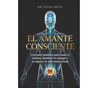 EL AMANTE CONSCIENTE: Una guía somática para sanar el trauma, dominar tu energía y recuperar tu soberanía sexual
