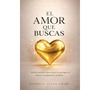 EL AMOR QUE BUSCAS: Método práctico para dejar de perseguir el amor y empezar a crearlo