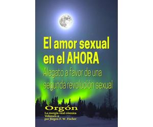 El amor sexual en el AHORA - Alegato a favor de una segunda revolución sexual: Orgón La energía vital cósmica Volumen 9