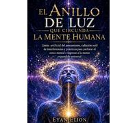 EL ANILLO DE LUZ QUE CIRCUNDA LA MENTE HUMANA: Limite Artificial Del Pensamiento, Radiación Sutil De Interferencias Y Prácticas Para Perforar El Cerco Mental E Ingresar A La Mente Expandida Universal.