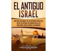 El Antiguo Israel: Una Guía Fascinante de los Antiguos Israelitas, Desde su Entrada en Canaán Hasta las Rebeliones Judías contra los Romanos (Civilizaciones olvidadas)