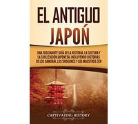El Antiguo Japón: Una Fascinante Guía de la Historia, la Cultura y la Civilización Japonesa, Incluyendo Historias de los Samurái, los Shogunes y los Maestros Zen
