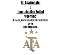 El Apasionate e Impredecible Futbol Argentino: Historia, Curiosidades y Estadisticas de la Liga Argentina