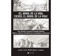 ¡El árbol de la vida, ciegos, el árbol de la vida!: Una mirada a nuestros Grandes Relatos: Bíblico, Liberal y Socialista en su grandeza e infortunio. (SIN COLECCION)