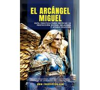 El Arcángel Miguel - Guía Práctica Para Invocar Su Protección Divina, Milagros Y Ayuda Celestial: 1 (Los Arcángeles - Cómo Hablar Con Ellos E Invocar su Protección y Poder Divinosn)