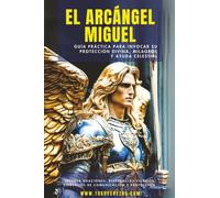 El Arcángel Miguel: Guía Práctica Para Invocar Su Protección Divina, Milagros Y Ayuda Celestial