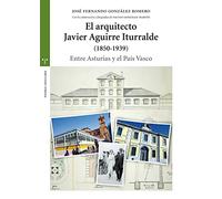 El arquitecto Javier Aguirre Iturralde (1850-1939): Entre Asturias y el País Vasco (Estudios Históricos La Olmeda)