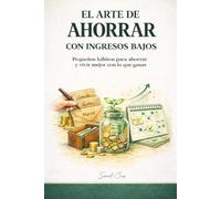 EL ARTE DE AHORRAR CON INGRESOS BAJOS: Pequeños hábitos para ahorrar y vivir mejor con lo que ganas