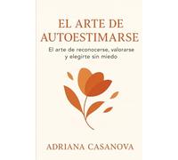 El arte de autoestimarse: El arte de reconocerte, valorarse y elegirte sin miedo: 1 (Autoestima práctica: tres libros para reconocerte, valorarte y vivir desde tu verdad interior)