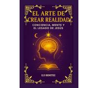 EL ARTE DE CREAR REALIDAD: CONCIENCIA, MENTE Y EL LEGADO DE JESÚS