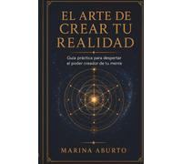 El Arte de Crear tu Realidad: Guía práctica para despertar el poder creador de tu mente