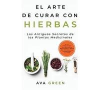 El Arte de Curar con Hierbas: Los Antiguos Secretos de las Plantas Medicinales y La Ciencia de los Remedios Naturales a base de Hierbas que Cambiarán tu Vida