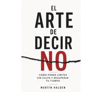 El arte de decir NO: Cómo poner límites sin culpa, dejar de complacer y recuperar tu tiempo y tu energía
