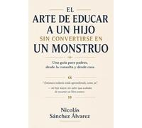 EL ARTE DE EDUCAR A UN HIJO SIN CONVERTIRSE EN UN MONSTRUO: Una guía para padres, desde la consulta y desde casa (Lo Que Nadie Te Explica)