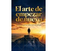El arte de empezar de nuevo: reconstruye tu vida con estrategia